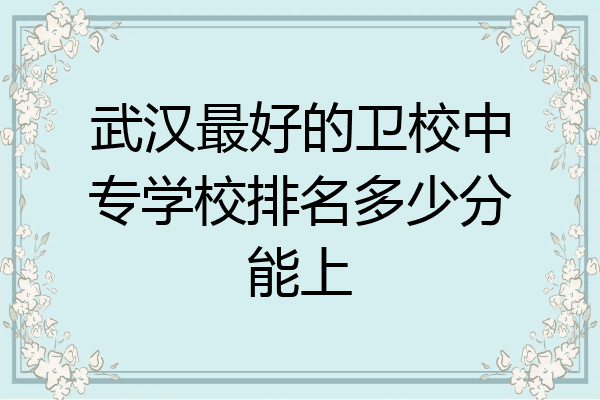 武汉最好的卫校中专学校排名多少分能上