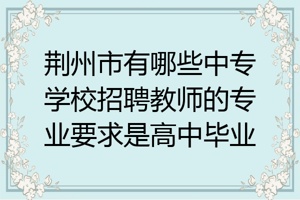 荆州市有哪些中专学校招聘教师的专业要求是高中毕业