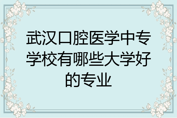 武汉口腔医学中专学校有哪些大学好的专业