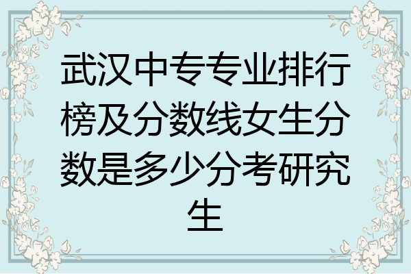 武汉中专专业排行榜及分数线女生分数是多少分考研究生