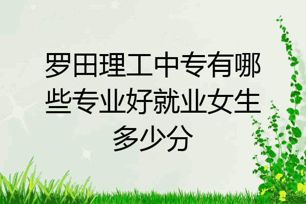 罗田理工中专有哪些专业好就业女生多少分
