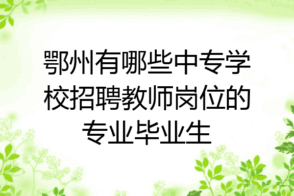 鄂州有哪些中专学校招聘教师岗位的专业毕业生