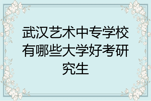 武汉艺术中专学校有哪些大学好考研究生