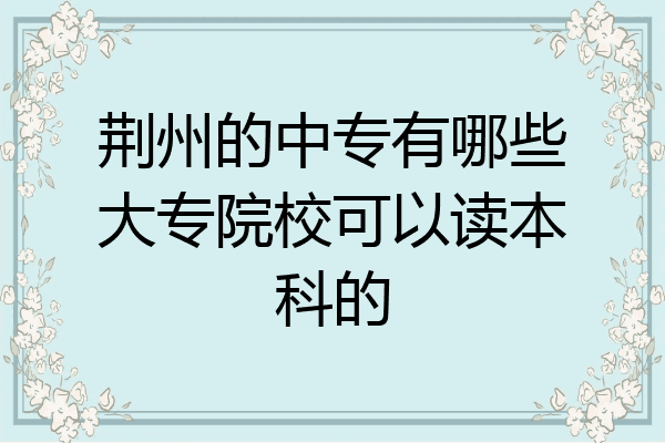 荆州的中专有哪些大专院校可以读本科的