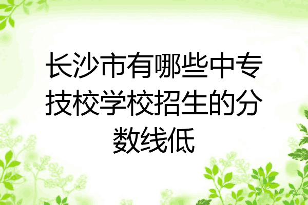 长沙市有哪些中专技校学校招生的分数线低