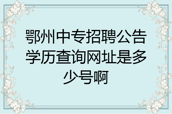 鄂州中专招聘公告学历查询网址是多少号啊