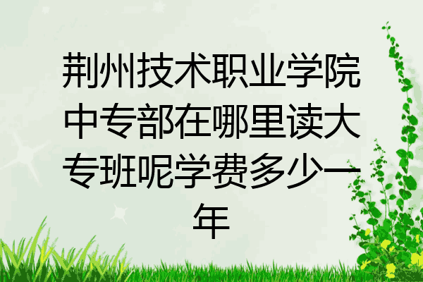 荆州技术职业学院中专部在哪里读大专班呢学费多少一年