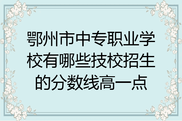 鄂州市中专职业学校有哪些技校招生的分数线高一点