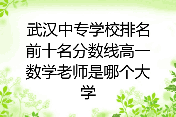 武汉中专学校排名前十名分数线高一数学老师是哪个大学