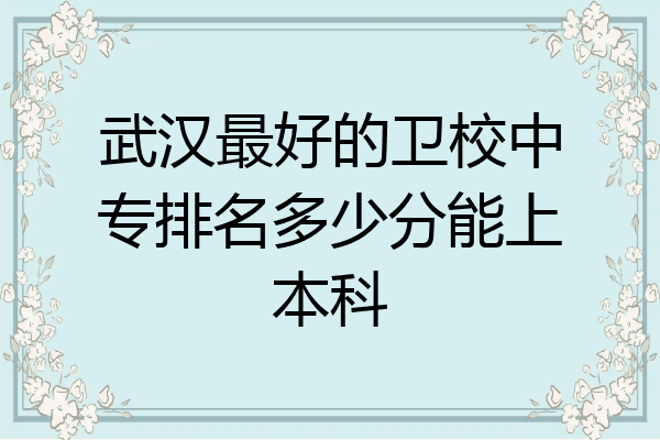 武汉最好的卫校中专排名多少分能上本科