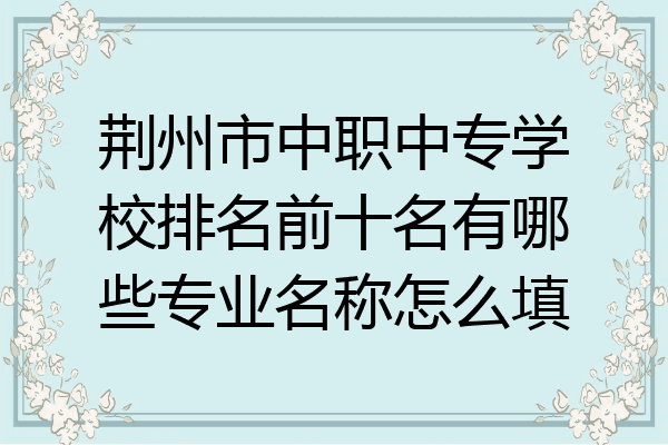 荆州市中职中专学校排名前十名有哪些专业名称怎么填