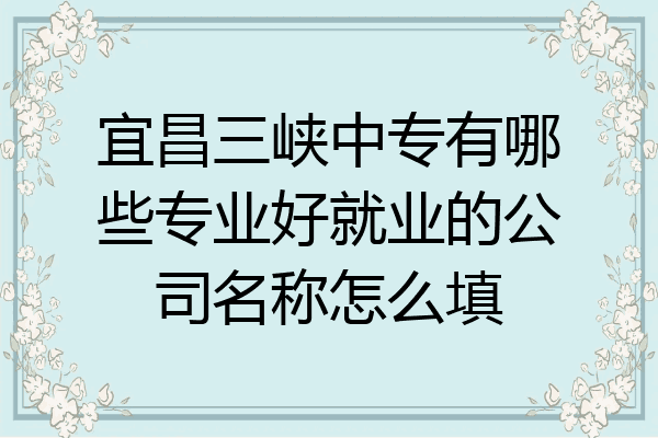宜昌三峡中专有哪些专业好就业的公司名称怎么填