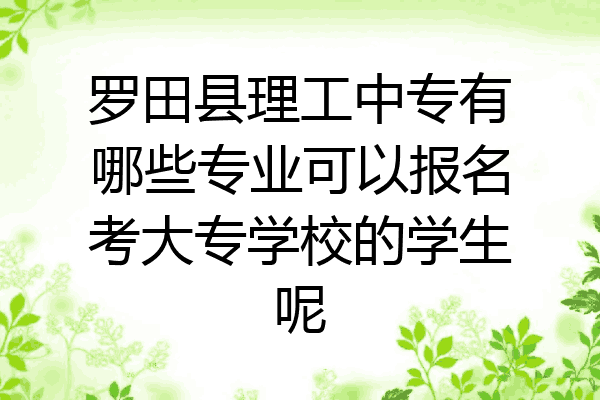 罗田县理工中专有哪些专业可以报名考大专学校的学生呢