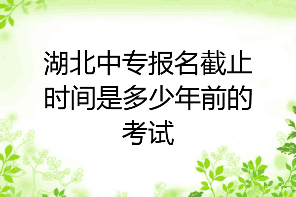 湖北中专报名截止时间是多少年前的考试