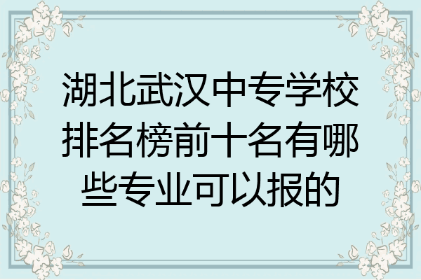 湖北武汉中专学校排名榜前十名有哪些专业可以报的