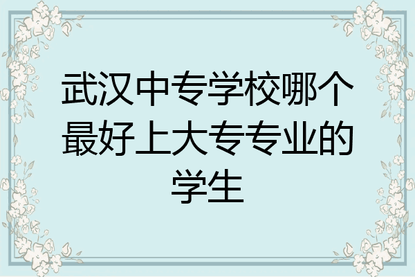 武汉中专学校哪个最好上大专专业的学生
