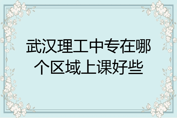 武汉理工中专在哪个区域上课好些