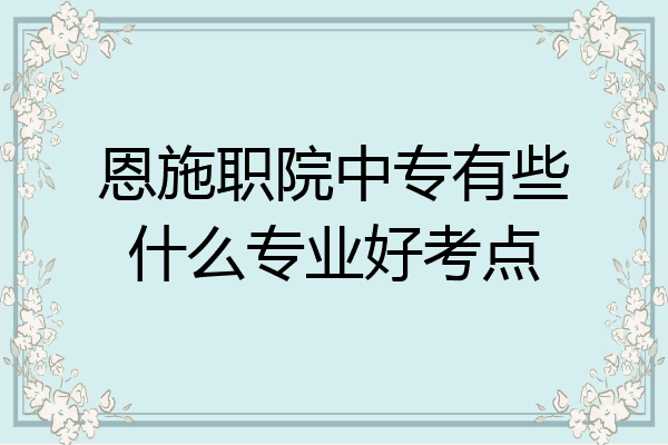 恩施职院中专有些什么专业好考点