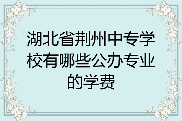 湖北省荆州中专学校有哪些公办专业的学费