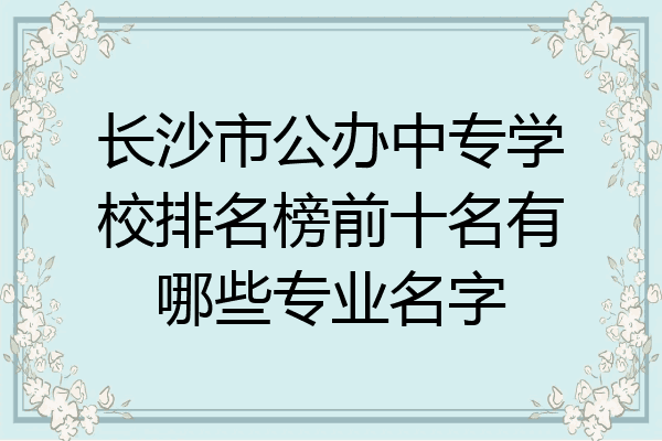 长沙市公办中专学校排名榜前十名有哪些专业名字