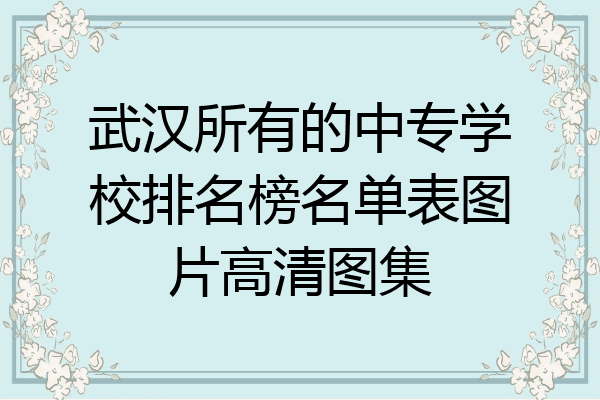 武汉所有的中专学校排名榜名单表图片高清图集