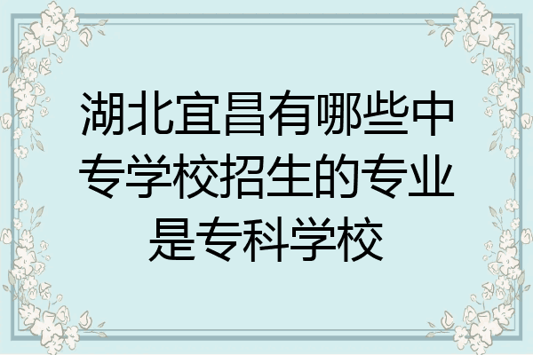 湖北宜昌有哪些中专学校招生的专业是专科学校