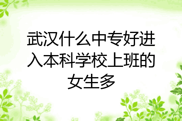 武汉什么中专好进入本科学校上班的女生多
