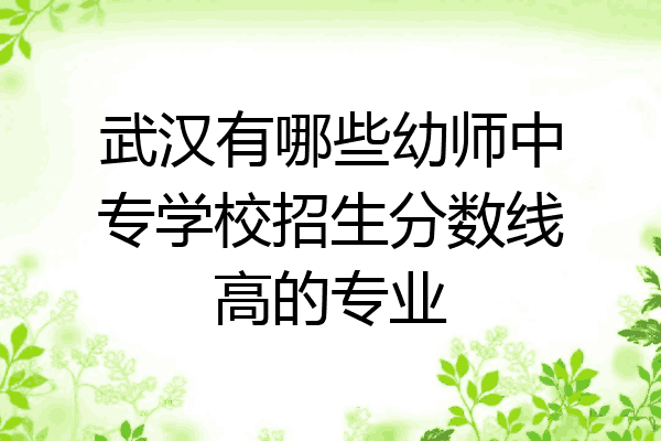 武汉有哪些幼师中专学校招生分数线高的专业