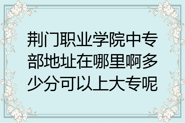 荆门职业学院中专部地址在哪里啊多少分可以上大专呢