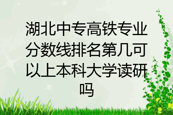 湖北中专高铁专业分数线排名第几可以上本科大学读研吗