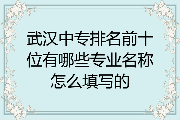 武汉中专排名前十位有哪些专业名称怎么填写的