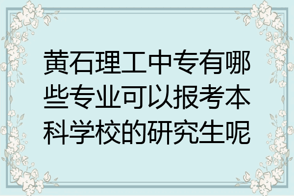 黄石理工中专有哪些专业可以报考本科学校的研究生呢
