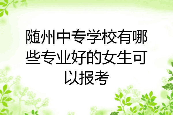 随州中专学校有哪些专业好的女生可以报考