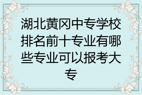 湖北黄冈中专学校排名前十专业有哪些专业可以报考大专