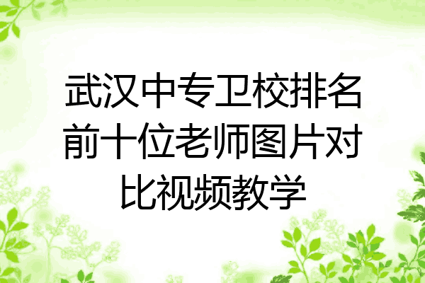 武汉中专卫校排名前十位老师图片对比视频教学