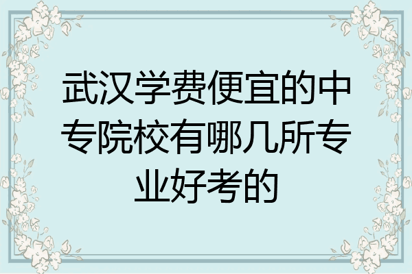 武汉学费便宜的中专院校有哪几所专业好考的
