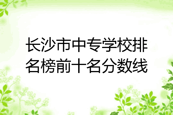 长沙市中专学校排名榜前十名分数线