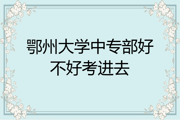 鄂州大学中专部好不好考进去