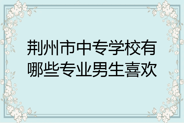 荆州市中专学校有哪些专业男生喜欢