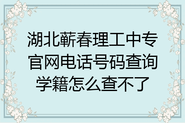 湖北蕲春理工中专官网电话号码查询学籍怎么查不了