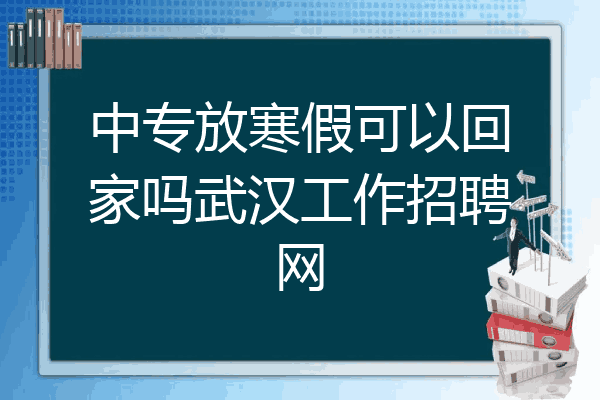 中专放寒假可以回家吗武汉工作招聘网