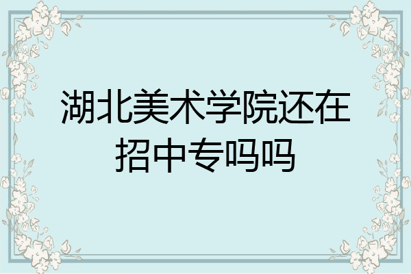 湖北美术学院还在招中专吗吗