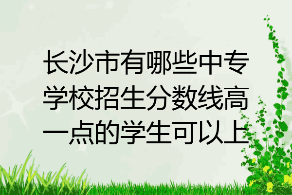 长沙市有哪些中专学校招生分数线高一点的学生可以上