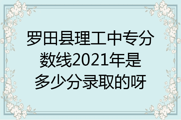 罗田县理工中专分数线2021年是多少分录取的呀