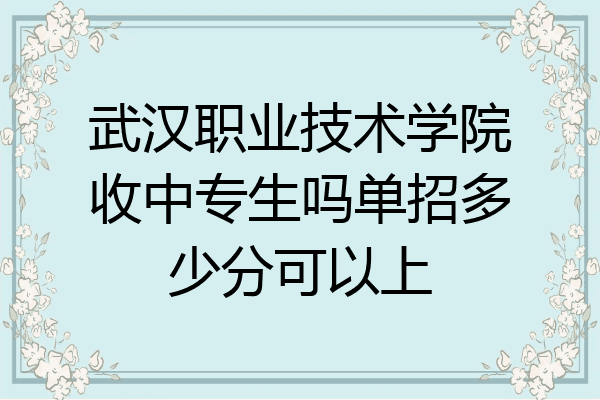武汉职业技术学院收中专生吗单招多少分可以上