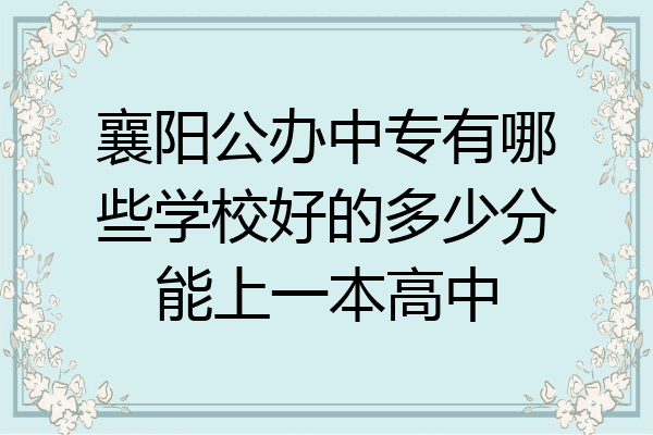 襄阳公办中专有哪些学校好的多少分能上一本高中