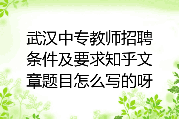 武汉中专教师招聘条件及要求知乎文章题目怎么写的呀