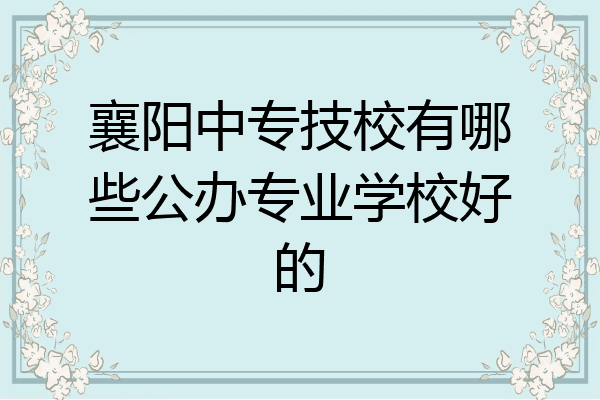 襄阳中专技校有哪些公办专业学校好的