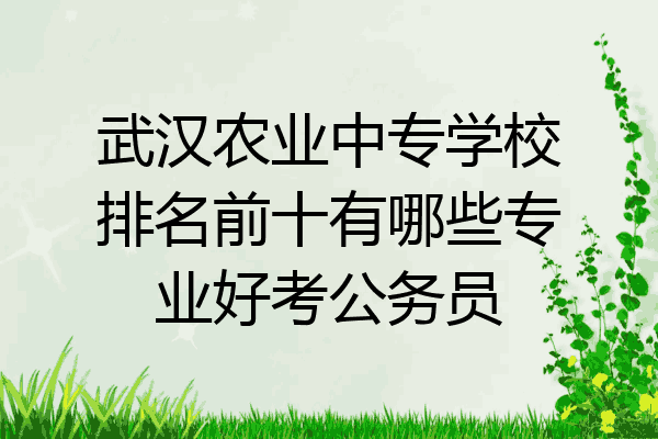 武汉农业中专学校排名前十有哪些专业好考公务员