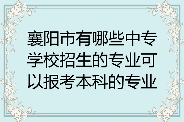襄阳市有哪些中专学校招生的专业可以报考本科的专业